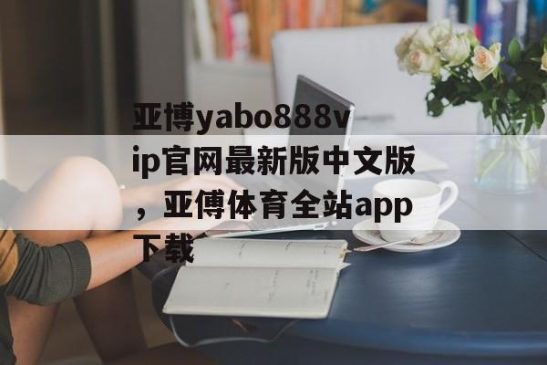 亚博yabo888vip官网最新版中文版，亚傅体育全站app下载