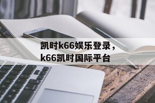 凯时k66娱乐登录，k66凯时国际平台