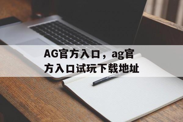 AG官方入口，ag官方入口试玩下载地址